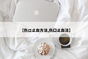 【伤口止血方法,伤囗止血法】