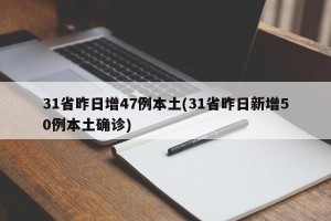 31省昨日增47例本土(31省昨日新增50例本土确诊)