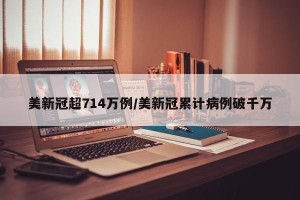 美新冠超714万例/美新冠累计病例破千万