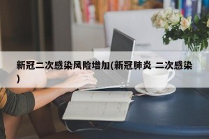 新冠二次感染风险增加(新冠肺炎 二次感染)