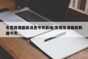 东莞疫情最新消息今天新增/东莞疫情最新数据今天