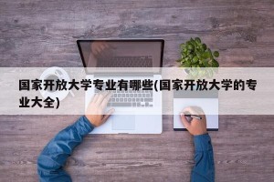 国家开放大学专业有哪些(国家开放大学的专业大全)