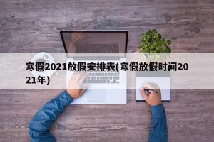 寒假2021放假安排表(寒假放假时间2021年)