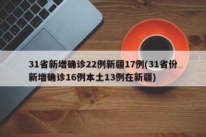31省新增确诊22例新疆17例(31省份新增确诊16例本土13例在新疆)