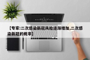【专家:二次感染新冠风险逐渐增加,二次感染新冠的概率】