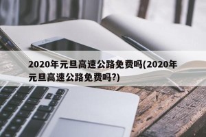 2020年元旦高速公路免费吗(2020年元旦高速公路免费吗?)
