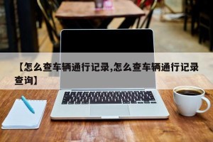 【怎么查车辆通行记录,怎么查车辆通行记录查询】