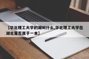 【华北理工大学的湖叫什么,华北理工大学在湖北是否属于一本】