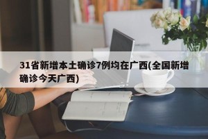 31省新增本土确诊7例均在广西(全国新增确诊今天广西)