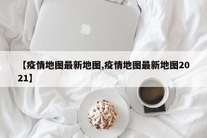【疫情地图最新地图,疫情地图最新地图2021】