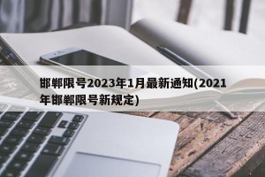 邯郸限号2023年1月最新通知(2021年邯郸限号新规定)
