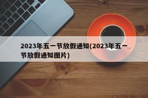 2023年五一节放假通知(2023年五一节放假通知图片)