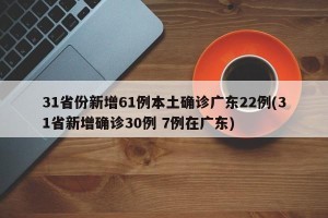 31省份新增61例本土确诊广东22例(31省新增确诊30例 7例在广东)