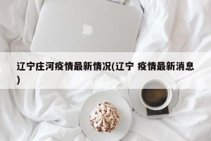 辽宁庄河疫情最新情况(辽宁 疫情最新消息)