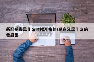 新冠病毒是什么时候开始的/现在又是什么病毒感染