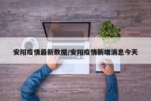 安阳疫情最新数据/安阳疫情新增消息今天