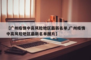 【广州疫情中高风险地区最新名单,广州疫情中高风险地区最新名单图片】