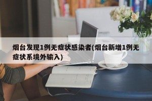 烟台发现1例无症状感染者(烟台新增1例无症状系境外输入)