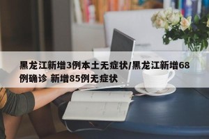 黑龙江新增3例本土无症状/黑龙江新增68例确诊 新增85例无症状