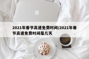 2021年春节高速免费时间/2021年春节高速免费时间是几天