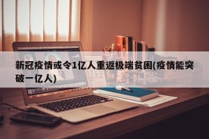 新冠疫情或令1亿人重返极端贫困(疫情能突破一亿人)