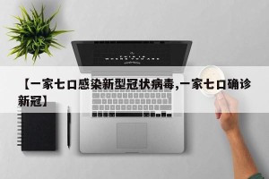 【一家七口感染新型冠状病毒,一家七口确诊新冠】