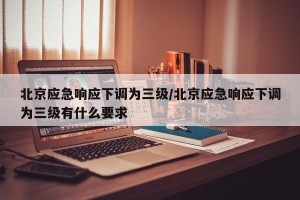 北京应急响应下调为三级/北京应急响应下调为三级有什么要求