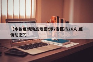 【本轮疫情动态地图:涉7省区市26人,疫情动态?】