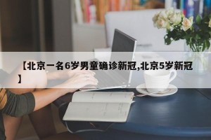 【北京一名6岁男童确诊新冠,北京5岁新冠】