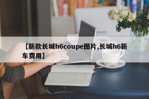 【新款长城h6coupe图片,长城h6新车费用】