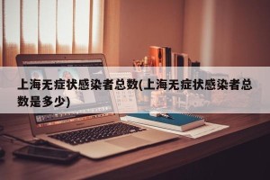 上海无症状感染者总数(上海无症状感染者总数是多少)