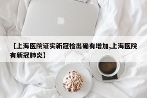 【上海医院证实新冠检出确有增加,上海医院有新冠肺炎】