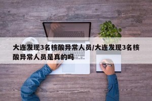 大连发现3名核酸异常人员/大连发现3名核酸异常人员是真的吗