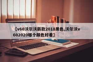 【v60沃尔沃新款2018黑色,沃尔沃v602020哪个颜色好看】