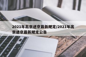 2021年出京进京最新规定/2021年出京进京最新规定公告