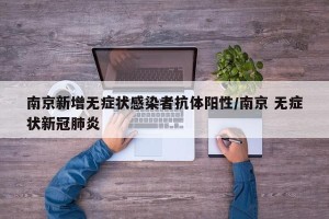 南京新增无症状感染者抗体阳性/南京 无症状新冠肺炎