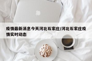 疫情最新消息今天河北石家庄/河北石家庄疫情实时动态