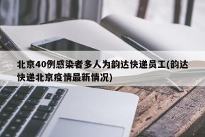 北京40例感染者多人为韵达快递员工(韵达快递北京疫情最新情况)