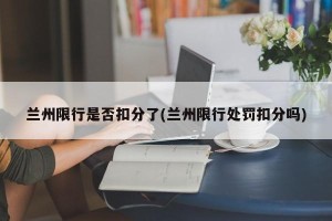 兰州限行是否扣分了(兰州限行处罚扣分吗)