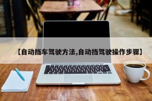 【自动挡车驾驶方法,自动挡驾驶操作步骤】