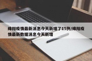 绵阳疫情最新消息今天新增了15例/绵阳疫情最新数据消息今天新增