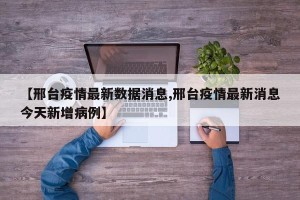 【邢台疫情最新数据消息,邢台疫情最新消息今天新增病例】