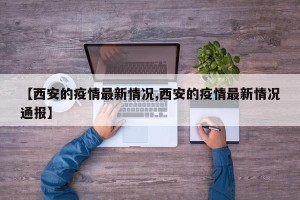 【西安的疫情最新情况,西安的疫情最新情况通报】