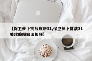 【保卫萝卜挑战攻略31,保卫萝卜挑战31关攻略图解法视频】