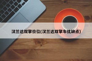 汉兰达双擎价位(汉兰达双擎车优缺点)