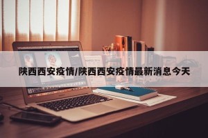 陕西西安疫情/陕西西安疫情最新消息今天