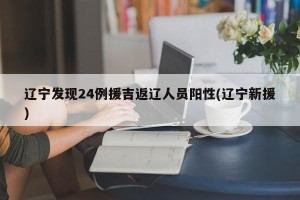 辽宁发现24例援吉返辽人员阳性(辽宁新援)