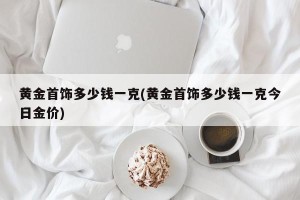 黄金首饰多少钱一克(黄金首饰多少钱一克今日金价)