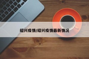 绍兴疫情/绍兴疫情最新情况