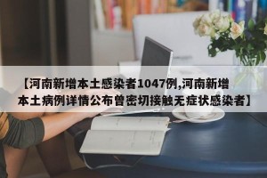 【河南新增本土感染者1047例,河南新增本土病例详情公布曾密切接触无症状感染者】